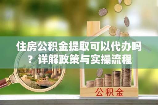 北埔住房公积金提取可以代办吗？详解政策与实操流程