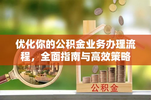北埔优化你的公积金业务办理流程，全面指南与高效策略