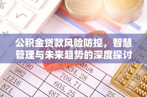 北埔公积金贷款风险防控，智慧管理与未来趋势的深度探讨