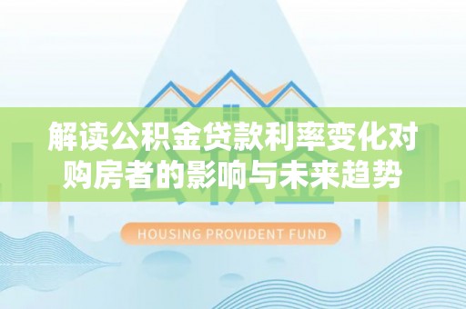北埔解读公积金贷款利率变化对购房者的影响与未来趋势