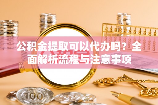 北埔公积金提取可以代办吗？全面解析流程与注意事项
