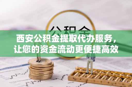 北埔西安公积金提取代办服务，让您的资金流动更便捷高效