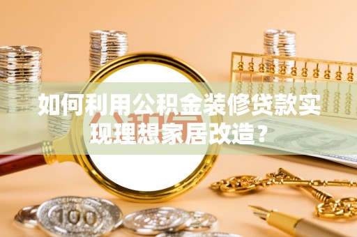 北埔如何利用公积金装修贷款实现理想家居改造？
