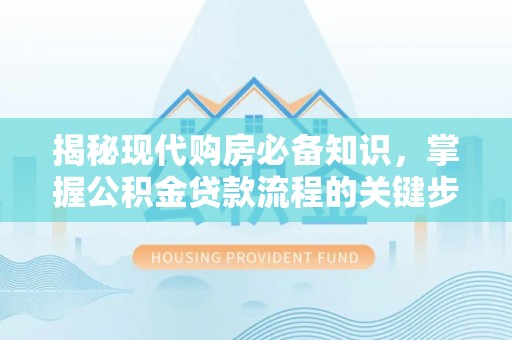 北埔揭秘现代购房必备知识，掌握公积金贷款流程的关键步骤