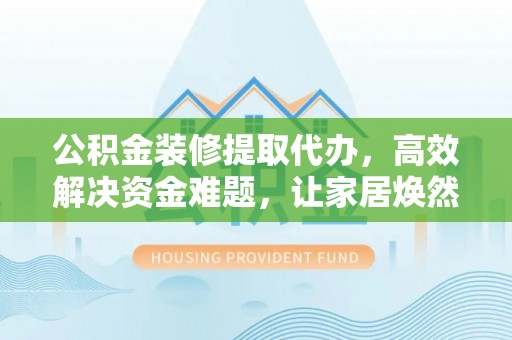 北埔公积金装修提取代办，高效解决资金难题，让家居焕然一新