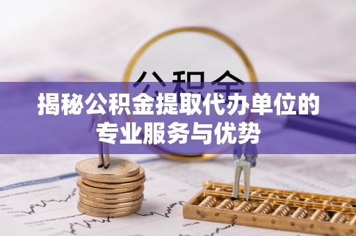 北埔揭秘公积金提取代办单位的专业服务与优势