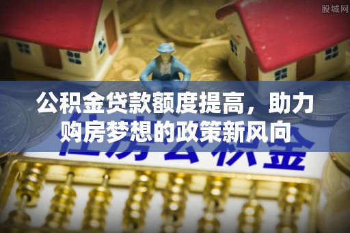 北埔公积金贷款额度提高，助力购房梦想的政策新风向