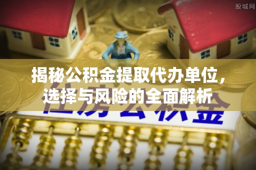 北埔揭秘公积金提取代办单位，选择与风险的全面解析