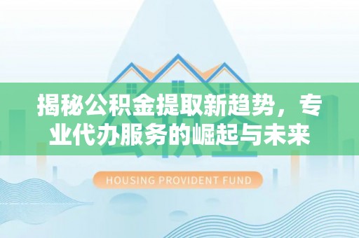 北埔揭秘公积金提取新趋势，专业代办服务的崛起与未来