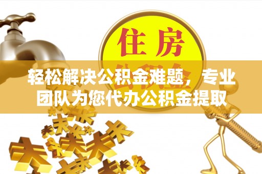 北埔轻松解决公积金难题，专业团队为您代办公积金提取