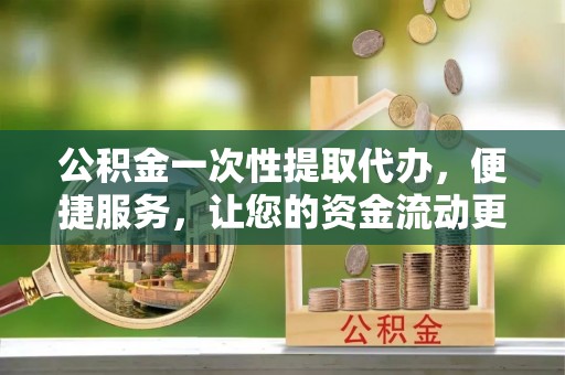 北埔公积金一次性提取代办，便捷服务，让您的资金流动更高效