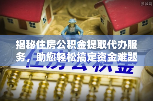 北埔揭秘住房公积金提取代办服务，助您轻松搞定资金难题