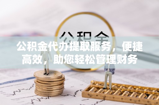 北埔公积金代办提取服务，便捷高效，助您轻松管理财务