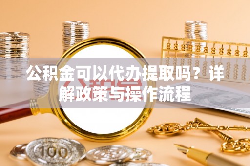 北埔公积金可以代办提取吗？详解政策与操作流程