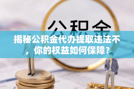 北埔揭秘公积金代办提取违法不，你的权益如何保障？